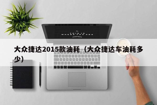 大众捷达2015款油耗（大众捷达车油耗多少）