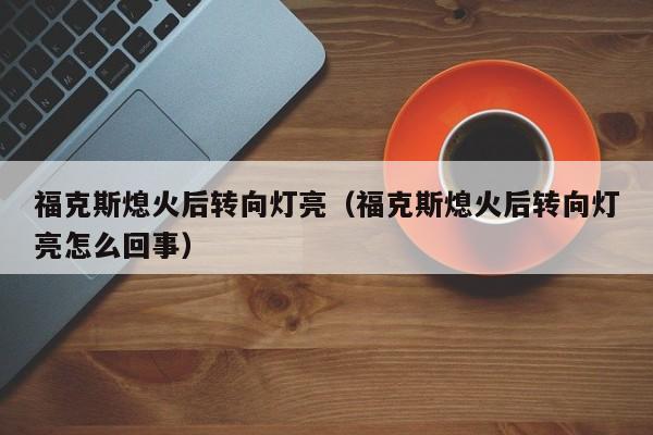 福克斯熄火后转向灯亮（福克斯熄火后转向灯亮怎么回事）